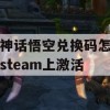 黑神话悟空兑换码怎么在steam上激活(黑神话悟空兑换码怎么在steam上激活)