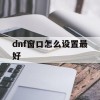 dnf窗口怎么设置最好(dnf窗口怎么设置最好看)