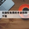 无版权免费的手游软件下载(无版权免费的手游软件下载安装)