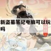 新盗墓笔记电脑可以玩吗(新盗墓笔记电脑可以玩吗知乎)