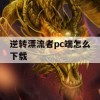 逆转漂流者pc端怎么下载(逆转漂流者pc端怎么下载不了)