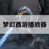 梦幻西游播放器攻略，轻松畅游仙界，解锁游戏新境界