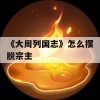 《大周列国志》怎么摆脱宗主(大周列国志怎么降低猜忌)