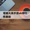 穿越火线手游ak排行榜最新(穿越火线手游ak排行榜最新)