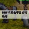 DNF手游搬砖攻略，揭秘最佳搬砖地点