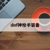 dnf神枪手装备(dnf神枪手装备大全)