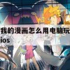 我的漫画怎么用电脑玩ios(电脑上的漫画怎么用iphone看)