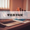 梦见孩子玩蛇(梦见孩子玩蛇意味着什么)