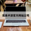 完美手游官方网站公司(完美手游游戏官网)