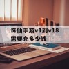 诛仙手游v1到v18需要充多少钱(诛仙手游充值v1到v18多少钱)