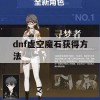 dnf虚空魔石获得方法(dnf虚空魔石获得方法大全)