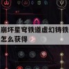 崩坏星穹铁道虚幻铸铁怎么获得(崩坏星穹铁道实机演示)