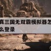 真三国无双霸模拟器怎么登录(真三国无双霸模拟器怎么登录账号)