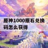 原神1000原石兑换码怎么获得攻略