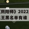 《阴阳师》2022超鬼王黑名单有谁(阴阳师超鬼王盘点)