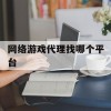 网络游戏代理找哪个平台(网络游戏代理找哪个平台好)