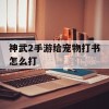 神武2手游给宠物打书怎么打(神武2手游给宠物打书怎么打的)