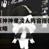 原神神里凌人阵容搭配攻略(原神神里凌人阵容搭配攻略)