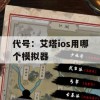 代号：艾塔ios用哪个模拟器(代号艾塔内测)