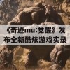 奇迹mu:觉醒发布全新酷炫游戏实录攻略