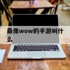 最像wow的手游叫什么(最像wow的手游叫什么 腾讯游戏)