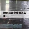 DNF装备合成器怎么用(dnf装备合成器怎么用的)