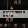 游戏攻略，微信2023国旗头像制作方法