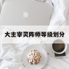 大主宰灵阵师等级划分(大主宰灵阵师等级划分明细)