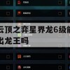 游戏攻略，云顶之弈星界龙6级能否出龙王