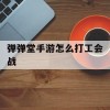 弹弹堂手游怎么打工会战(弹弹堂工会战时间)