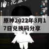 原神2022年3月17日兑换码分享(原神2021年3月24日兑换码)