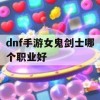 dnf手游女鬼剑士哪个职业好(dnf手游女鬼剑士哪个职业好搬砖)