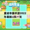 重返帝国手游2022年最新cdk一览(重返帝国手游玩法)