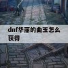 地下城与勇士（DNF）是一款深受玩家喜爱的动作角色扮演游戏。在游戏中，华丽的曲玉是一个极为珍贵的道具，许多玩家都渴望获得。本文将为大家详细介绍DNF华丽的曲玉的获取方法。