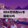 NBA范特西ios电脑能玩吗(nba范特西苹果版)