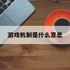 游戏机制是什么意思(游戏机制指什么)