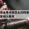 逆水寒手游扫码登录他人账号攻略