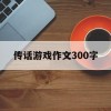 传话游戏作文300字(传话游戏作文300字左右)