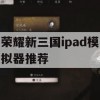 荣耀新三国ipad模拟器推荐(荣耀新三国ipad模拟器推荐哪个)