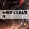 dnf迷雾电池怎么获得(dnf迷雾电池怎么获得的)