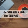 dnf稀有装扮兑换券怎么获得教程(dnf稀有装扮兑换券怎么获得教程视频)