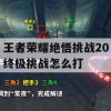 王者荣耀绝悟挑战20终极挑战怎么打(王者荣耀绝悟挑战20终极挑战怎么打的)