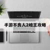 手游不良人2岐王攻略(手游不良人2岐王攻略大全)