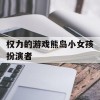 权力的游戏熊岛小女孩扮演者(权力的游戏熊岛小女孩演员)