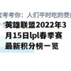 英雄联盟2022年3月15日lpl春季赛最新积分榜一览(英雄联盟2022年3月15日lpl春季赛最新积分榜一览表)