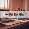 lol手游怎么缩放(lol手游怎么缩放画面)