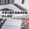 天龙八部手游重楼装备怎么弄到(天龙八部手游重楼装备怎么弄到4星)