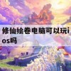 修仙绘卷电脑可以玩ios吗(修仙绘卷电脑可以玩ios吗)