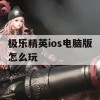 游戏攻略，极乐精英iOS电脑版怎么玩