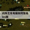 闪烁之光电脑如何登陆ios版(闪烁之光电脑如何登陆ios版游戏)